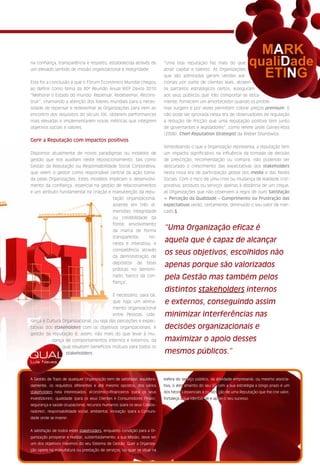 MARK
na confiança, transparência e respeito, estabelecida através de           “Uma boa reputação faz mais do que              qualiDade
um elevado sentido de missão organizacional e integridade.


Esta foi a conclusão a que o Fórum Económico Mundial chegou
                                                                          atrair capital e talento. As Organizações
                                                                          que são admiradas geram vendas adi-
                                                                          cionais por parte de clientes leais, atraem
                                                                                                                            ETING
ao definir como tema da 40ª Reunião Anual WEF Davos 2010                  os parceiros estratégicos certos, asseguram
“Melhorar o Estado do mundo: Repensar, Redesenhar, Recons-                aos seus públicos que irão comportar-se etica-
truir”, chamando a atenção dos líderes mundiais para a neces-             mente, fornecem um amortecedor quando os proble-
sidade de repensar e redesenhar as Organizações para irem ao              mas surgem e por vezes permitem cobrar preços premium. E
encontro dos requisitos do século XXI, obterem performances               não pode ser ignorada nesta era de observadores de regulação
mais elevadas e implementarem novas métricas que integrem                 a redução de fricção que uma reputação positiva tem junto
objetivos sociais e valores.                                              de governantes e legisladores”, como refere Leslie Gaines-Ross
                                                                          (2008), Chief Reputation Strategist da Weber Shandwick.
Gerir a Reputação com impactos positivos
                                                                          Simbolizando o que a Organização representa, a reputação tem
Dispomos atualmente de novos paradigmas ou modelos de                     um impacto significativo na influência da tomada de decisão
gestão que nos auxiliam neste reposicionamento, tais como                 de prescrição, recomendação ou compra, não podendo ser
Gestão da Reputação ou Responsabilidade Social Corporativa,               descurado o crescimento das expectativas dos stakeholders
que veem o gestor como responsável central da ação toma-                  nesta nova era de participação global dos media e das Redes
da pelas Organizações. Estes modelos implicam o desenvolvi-               Sociais. Com o risco de uma crise ou mudança de lealdade (cor-
mento da confiança, essencial na gestão de relacionamentos                porativa, produto ou serviço) apenas à distância de um clique,
e um atributo fundamental na criação e manutenção da repu-                as Organizações que não observem a regra de ouro Satisfação
                                       tação organizacional,              = Perceção da Qualidade – Cumprimento ou Frustração das
                                       assente em três di-                expectativas verão, certamente, diminuído o seu valor de mer-
                                       mensões: integridade               cado.§
                                       ou credibilidade da
                                       fonte; envolvimento
                                       da marca de forma                  “Uma Organização eficaz é
                                       transparente,     ho-
                                       nesta e interativa; e
                                                                          aquela que é capaz de alcançar
                                       competência através
                                       da demonstração de
                                                                          os seus objetivos, escolhidos não
                                       depósitos de boas
                                       práticas no denomi-
                                                                          apenas porque são valorizados
                                       nado ‘banco da con-
                                                                          pela Gestão mas também pelos
                                       fiança’.
                                                                          distintos stakeholders internos
                                         É necessário, para tal,
                                         que haja um alinha-              e externos, conseguindo assim
                                         mento organizacional
                                         entre Pessoas, Lide-             minimizar interferências nas
rança e Cultura Organizacional, ou seja das perceções e expec-
tativas dos stakeholders com os objetivos organizacionais. A              decisões organizacionais e
gestão da reputação é, assim, não mais do que levar à mu-
           dança de comportamentos internos e externos, da                maximizar o apoio desses
                qual resultem benefícios mútuos para todos os
                                                                          mesmos públicos.”
QUAL              stakeholders.

Luís Neves



A Gestão de Topo de qualquer Organização tem de satisfazer, equilibra-    esfera do serviço público, da atividade empresarial, ou mesmo associa-
damente, os requisitos diferentes e até mesmo opostos, dos vários         tiva, o alinhamento do seu SG com a sua estratégia a longo prazo é um
stakeholders nela interessados: económico-financeiros (para os seus       dos fatores essenciais à construção de uma Reputação que lhe crie valor,
Investidores); qualidade (para os seus Clientes e Consumidores Finais);   fortaleça a sua identidade e apoie o seu sucesso.
segurança e saúde ocupacional, recursos humanos (para os seus Colabo-
radores); responsabilidade social, ambiental, inovação (para a Comuni-
dade onde se insere).


A satisfação de todos estes stakeholders, enquanto condição para a Or-
ganização prosperar e realizar, sustentadamente, a sua Missão, deve ser
um dos objetivos máximos do seu Sistema de Gestão. Quer a Organiza-
ção opere na manufatura ou prestação de serviços, ou quer se situe na
 