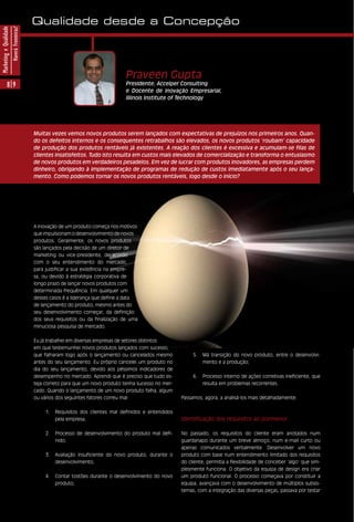 Qualidade desde a Concepção
Marketing e Qualidade
                        Haverá Fronteiras?




                                                                                     Praveen Gupta
              89                                                                     Presidente, Accelper Consulting
                                                                                     e Docente de Inovação Empresarial,
                                                                                     Illinois Institute of Technology




                                             Muitas vezes vemos novos produtos serem lançados com expectativas de prejuízos nos primeiros anos. Quan-
                                             do os defeitos internos e os consequentes retrabalhos são elevados, os novos produtos ‘roubam’ capacidade
                                             de produção dos produtos rentáveis já existentes. A reação dos clientes é excessiva e acumulam-se filas de
                                             clientes insatisfeitos. Tudo isto resulta em custos mais elevados de comercialização e transforma o entusiasmo
                                             de novos produtos em verdadeiros pesadelos. Em vez de lucrar com produtos inovadores, as empresas perdem
                                             dinheiro, obrigando à implementação de programas de redução de custos imediatamente após o seu lança-
                                             mento. Como podemos tornar os novos produtos rentáveis, logo desde o início?




                                             A inovação de um produto começa nos motivos
                                             que impulsionam o desenvolvimento de novos
                                             produtos. Geralmente, os novos produtos
                                             são lançados pela decisão de um diretor de
                                             marketing ou vice-presidente, de acordo
                                             com o seu entendimento do mercado,
                                             para justificar a sua existência na empre-
                                             sa, ou devido à estratégia corporativa de
                                             longo prazo de lançar novos produtos com
                                             determinada frequência. Em qualquer um
                                             destes casos é a liderança que define a data
                                             de lançamento do produto, mesmo antes do
                                             seu desenvolvimento começar, da definição
                                             dos seus requisitos ou da finalização de uma
                                             minuciosa pesquisa de mercado.


                                             Eu já trabalhei em diversas empresas de setores distintos
                                             em que testemunhei novos produtos lançados com sucesso,
                                             que falharam logo após o lançamento ou cancelados mesmo             5.   Má transição do novo produto, entre o desenvolvi-
                                             antes do seu lançamento. Eu próprio cancelei um produto no               mento e a produção;
                                             dia do seu lançamento, devido aos péssimos indicadores de
                                             desempenho no mercado. Aprendi que é preciso que tudo es-           6.   Processo interno de ações corretivas ineficiente, que
                                             teja correto para que um novo produto tenha sucesso no mer-              resulta em problemas recorrentes.
                                             cado. Quando o lançamento de um novo produto falha, algum
                                             ou vários dos seguintes fatores correu mal:                    Passamos, agora, a analisá-los mais detalhadamente.


                                                  1.   Requisitos dos clientes mal definidos e entendidos
                                                       pela empresa;                                        Identificação dos requisitos ao pormenor

                                                  2.   Processo de desenvolvimento do produto mal defi-     No passado, os requisitos do cliente eram anotados num
                                                       nido;                                                guardanapo durante um breve almoço, num e-mail curto ou
                                                                                                            apenas comunicados verbalmente. Desenvolver um novo
                                                  3.   Avaliação insuficiente do novo produto, durante o    produto com base num entendimento limitado dos requisitos
                                                       desenvolvimento;                                     do cliente, permitia a flexibilidade de conceber ‘algo’ que sim-
                                                                                                            plesmente funciona. O objetivo da equipa de design era criar
                                                  4.   Contar tostões durante o desenvolvimento do novo     um produto funcional. O processo começava por constituir a
                                                       produto;                                             equipa, avançava com o desenvolvimento de múltiplos subsis-
                                                                                                            temas, com a integração das diversas peças, passava por testar
 