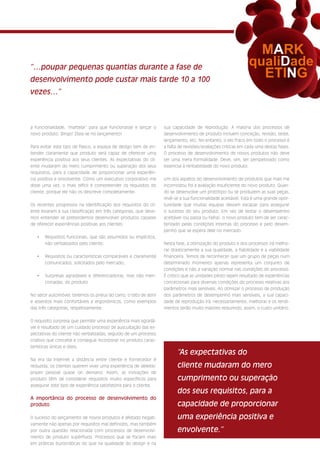 MARK
“…poupar pequenas quantias durante a fase de
                                                                                                             qualiDade
desenvolvimento pode custar mais tarde 10 a 100
                                                                                                               ETING
vezes…”



a funcionalidade, ‘martelar’ para que funcionasse e lançar o      sua capacidade de reprodução. A maioria dos processos de
novo produto. Bingo! Dizia-se no lançamento!                      desenvolvimento de produto incluem conceção, revisão, teste,
                                                                  lançamento, etc. No entanto, o elo fraco em todo o processo é
Para evitar este tipo de fiasco, a equipa de design tem de en-    a falta de revisões/avaliações críticas em cada uma destas fases.
tender claramente que produto será capaz de oferecer uma          O processo de desenvolvimento de novos produtos não deve
experiência positiva aos seus clientes. As expectativas do cli-   ser uma mera formalidade. Deve, sim, ser perspetivado como
ente mudaram do mero cumprimento ou superação dos seus            essencial à rentabilidade do novo produto.
requisitos, para a capacidade de proporcionar uma experiên-
cia positiva e envolvente. Como um executivo corporativo me       Um dos aspetos do desenvolvimento de produtos que mais me
disse uma vez, o mais difícil é compreender os requisitos do      incomodou foi a avaliação insuficiente do novo produto. Quan-
cliente, porque ele não os descreve completamente.                do se desenvolve um protótipo ou se produzem as suas peças,
                                                                  revê-se a sua funcionalidade aceitável. Esta é uma grande opor-
Os recentes progressos na identificação dos requisitos do cli-    tunidade que muitas equipas deixam escapar para assegurar
ente levaram à sua classificação em três categorias, que deve-    o sucesso do seu produto. Em vez de testar o desempenho
mos entender se pretendemos desenvolver produtos capazes          aceitável (ou passa ou falha), o novo produto tem de ser carac-
de oferecer experiências positivas aos clientes:                  terizado pelas condições internas do processo e pelo desem-
                                                                  penho que se espera dele no mercado.
   •	 Requisitos funcionais, que são assumidos ou implícitos,
      não verbalizados pelo cliente;                              Nesta fase, a otimização do produto e dos processos irá melho-
                                                                  rar drasticamente a sua qualidade, a fiabilidade e a viabilidade
   •	 Requisitos ou características comparáveis e claramente      financeira. Temos de reconhecer que um grupo de peças num
      comunicados, solicitados pelo mercado;                      determinado momento apenas representa um conjunto de
                                                                  condições e não a variação normal nas condições do processo.
   •	 Surpresas agradáveis e diferenciadoras, mas não men-        É crítico que as unidades piloto sejam resultado de experiências
      cionadas, do produto.                                       concecionais para diversas condições do processo relativas aos
                                                                  parâmetros mais sensíveis. Ao otimizar o processo de produção
No setor automóvel, teremos os pneus do carro, o teto de abrir    dos parâmetros de desempenho mais sensíveis, a sua capaci-
e assentos mais confortáveis e ergonómicos, como exemplos         dade de reprodução irá, necessariamente, melhorar e os rendi-
das três categorias, respetivamente.                              mentos serão muito maiores reduzindo, assim, o custo unitário.


O requisito surpresa que permite uma experiência mais agradá-
vel é resultado de um cuidado processo de auscultação das ex-
pectativas do cliente não verbalizadas, seguido de um processo
criativo que concebe e consegue incorporar no produto carac-
terísticas únicas e úteis.
                                                                         “As expectativas do
Na era da Internet a distância entre cliente e fornecedor é
reduzida, os clientes querem viver uma experiência de deleite/           cliente mudaram do mero
prazer pessoal quase on demand. Assim, as inovações de
produto têm de considerar requisitos muito específicos para              cumprimento ou superação
assegurar este tipo de experiência satisfatória para o cliente.
                                                                         dos seus requisitos, para a
A importância do processo de desenvolvimento do
produto                                                                  capacidade de proporcionar
O sucesso do lançamento de novos produtos é afetado negati-              uma experiência positiva e
vamente não apenas por requisitos mal definidos, mas também
por outra questão relacionada com processos de desenvolvi-               envolvente.”
mento de produto supérfluos. Processos que se focam mais
em práticas burocráticas do que na qualidade do design e na
 