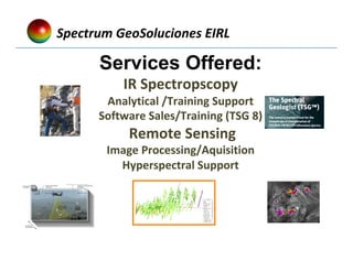 Services Offered:
IR	Spectropscopy	
Analytical	/Training	Support	
Software	Sales/Training	(TSG	8)	
	Remote	Sensing	
Image	Processing/Aquisition	
Hyperspectral	Support	
Spectrum	GeoSoluciones	EIRL			
 