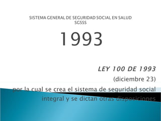 1993 LEY 100 DE 1993 (diciembre 23) por la cual se crea el sistema de seguridad social integral y se dictan otras disposiciones 