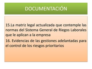 DOCUMENTACIÓN
15.La matriz legal actualizada que contemple las
normas del Sistema General de Riegos Laborales
que le aplican a la empresa
16. Evidencias de las gestiones adelantadas para
el control de los riesgos prioritarios
 