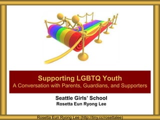 Seattle Girls’ School
Rosetta Eun Ryong Lee
Supporting LGBTQ Youth
A Conversation with Parents, Guardians, and Supporters
Rosetta Eun Ryong Lee (http://tiny.cc/rosettalee)
 