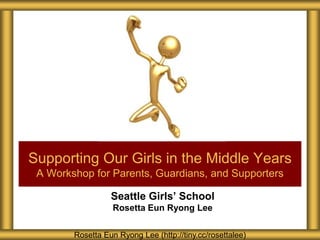 Seattle Girls’ School
Rosetta Eun Ryong Lee
Supporting Our Girls in the Middle Years
A Workshop for Parents, Guardians, and Supporters
Rosetta Eun Ryong Lee (http://tiny.cc/rosettalee)
 