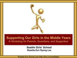 Seattle Girls’ School
Rosetta Eun Ryong Lee
Supporting Our Girls in the Middle Years
A Workshop for Parents, Guardians, and Supporters
Rosetta Eun Ryong Lee (http://tiny.cc/rosettalee)
 