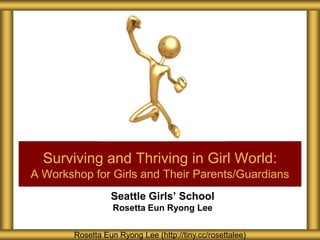 Seattle Girls’ School
Rosetta Eun Ryong Lee
Surviving and Thriving in Girl World:
A Workshop for Girls and Their Parents/Guardians
Rosetta Eun Ryong Lee (http://tiny.cc/rosettalee)
 