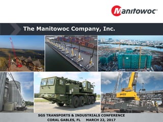 The Manitowoc Company, Inc.
SGS TRANSPORTS & INDUSTRIALS CONFERENCE
CORAL GABLES, FL MARCH 22, 2017
 