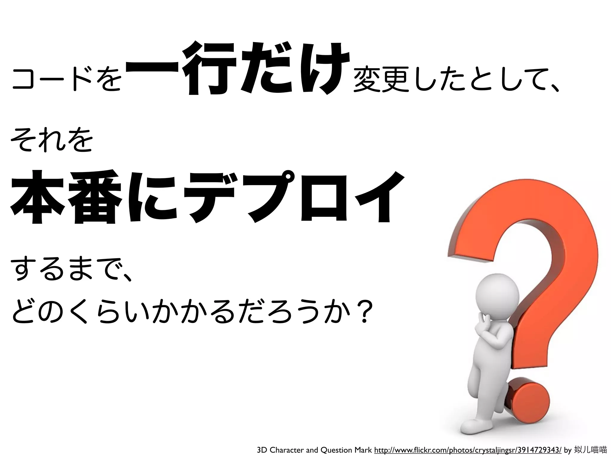 コードを  一行だけ変更したとして、
それを

本番にデプロイ
するまで、
どのくらいかかるだろうか？



         3D Character and Question Mark http://www.ﬂickr.com/photos/crystaljingsr/3914729343/ by 姒儿喵喵
 