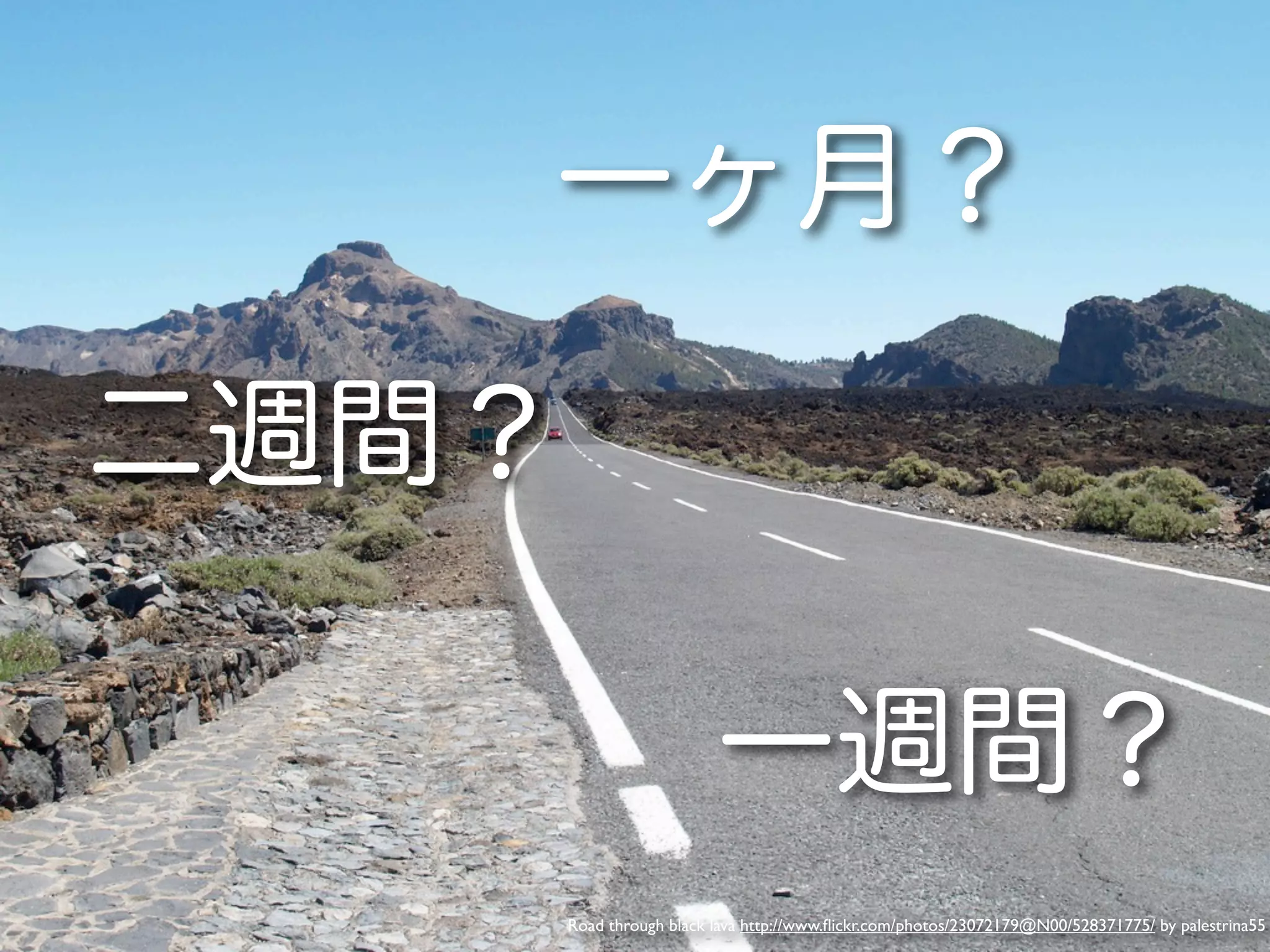 一ヶ月？

二週間？

                          一週間？
       Road through black lava http://www.ﬂickr.com/photos/23072179@N00/528371775/ by palestrina55
 