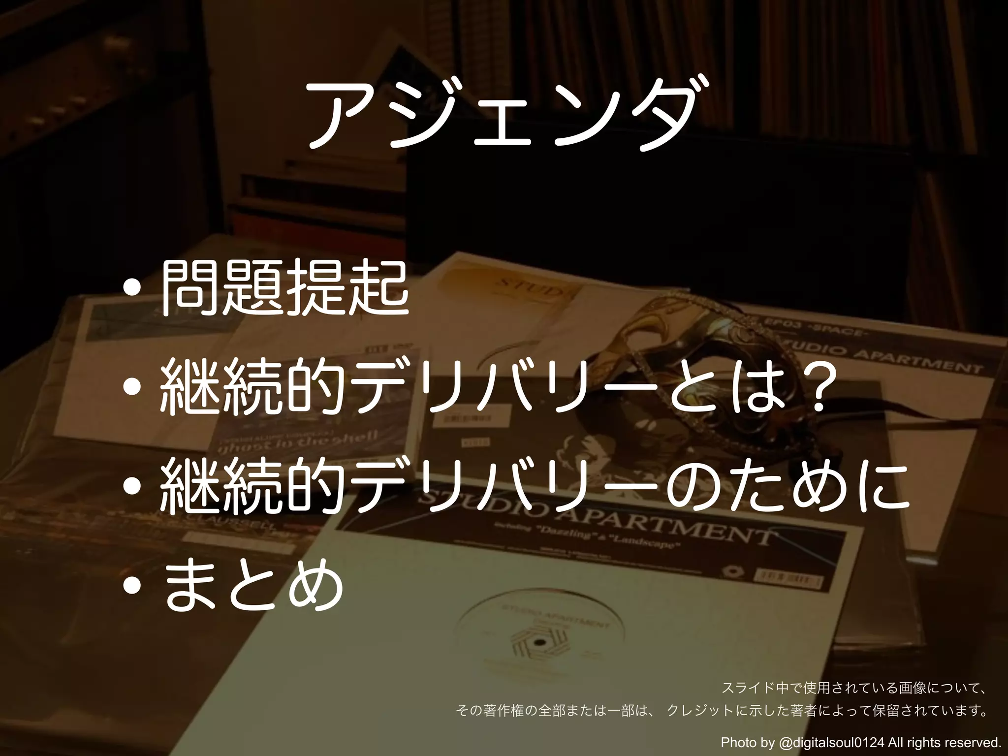 アジェンダ

•
問題提起
•継続的デリバリーとは？
•継続的デリバリーのために
•まとめ
                          スライド中で使用されている画像について、
       その著作権の全部または一部は、 クレジットに示した著者によって保留されています。

                          Photo by @digitalsoul0124 All rights reserved.
 