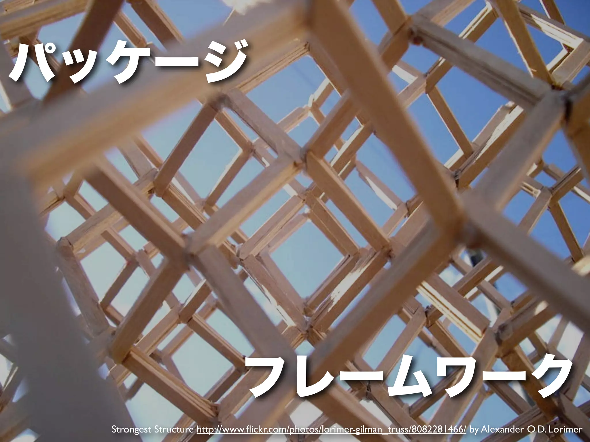 パッケージ




                              フレームワーク
  Strongest Structure http://www.ﬂickr.com/photos/lorimer-gilman_truss/8082281466/ by Alexander O.D. Lorimer
 