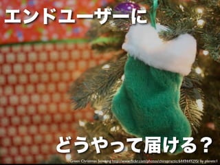 エンドユーザーに




  どうやって届ける？
   Green Christmas Stocking http://www.ﬂickr.com/photos/chiropractic/6449449295/ by planetc1
 