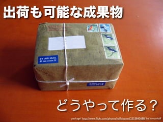 出荷も可能な成果物




   どうやって作る？
     package! http://www.ﬂickr.com/photos/halfbisqued/2353845688/ by lemonhalf
 