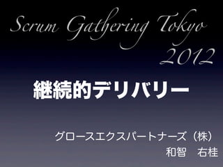 Scrum Ga!e"ng Tokyo

              2012

  継続的デリバリー

    グロースエクスパートナーズ（株）
               和智 右桂
 