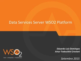 Data Services Server WSO2 Platform
Setembro 2015
Eduardo Luiz Domingos
Artur Todeschini Crestani
 