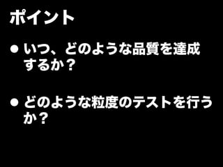 ポイント
l  いつ、どのような品質を達成
    するか？

l  どのような粒度のテストを行う
    か？
 