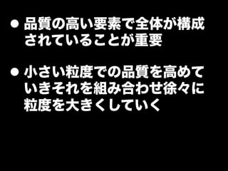 l  品質の高い要素で全体が構成
    されていることが重要

l  小さい粒度での品質を高めて
    いきそれを組み合わせ徐々に
    粒度を大きくしていく
 