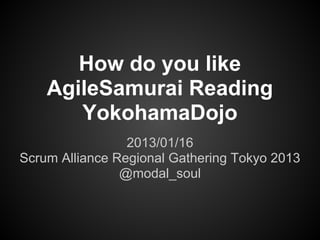 How do you like
    AgileSamurai Reading
       YokohamaDojo
                 2013/01/16
Scrum Alliance Regional Gathering Tokyo 2013
                @modal_soul
 