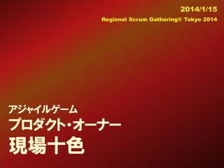 2014/1/15
Regional Scrum Gathering® Tokyo 2014

アジャイルゲーム

プロダクト・オーナー

現場十色

 