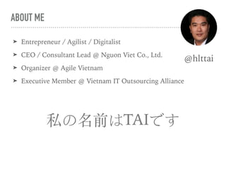 ABOUT ME
? Entrepreneur / Agilist / Digitalist
? CEO / Consultant Lead @ Nguon Viet Co., Ltd.
? Organizer @ Agile Vietnam
? Executive Member @ Vietnam IT Outsourcing Alliance
@hlttai
˽ǰTAIǤ
 