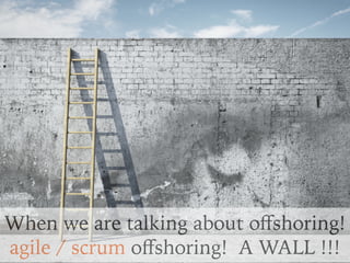 When we are talking about o?shoring!
agile / scrum o?shoring! A WALL !!!
 