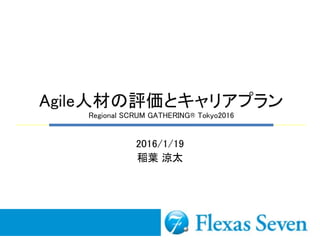 Agile人材の評価とキャリアプラン
Regional SCRUM GATHERING® Tokyo2016
2016/1/19
稲葉 涼太
 