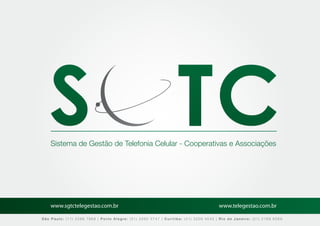 Sistema de Gestão de Telefonia Celular - Cooperativas e Associações




    www.sgtctelegestao.com.br                                                        www.telegestao.com.br

São Paulo: (11) 2588 7868 | Porto Alegre: (51) 3392 5747 | Curitiba: (41) 3208 4545 | Rio de Janeiro: (21) 2169 6569
 