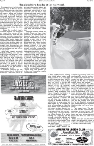 Page 14	 2016 Summer Guide To Fun	 May 2016
Plan ahead for a fun day at the water park
The search is on to find enter-
taining ways to fill the steamy
dog days of summer. After days
spent swimming in the pool or at
the beach, adults and children
alike may be looking for some-
thing new, and water parks are
an ideal way to spend a summer
afternoon. Such parks are not
only adventurous, but they also
make great ways to cool off when
the mercury soars. As with any
trip, preparation is necessary to
make the most of your day at the
water park.
• Study the weather report.
Summer weather can change in
an instant. One moment it may
be hot and sunny, while the next
moment ominous thunderstorm
clouds may soak anyone still out-
doors. Many water parks shut
down rides when there is thunder
and lightning, and the park may
close early if the weather is par-
ticularly bad. Double-check the
weather report before making the
trip so that your time and money
is well spent.
• Visit when the park is unlikely
to be busy. Many parks are very
busy during the summer, espe-
cially on the weekends when par-
ents are not at work. So families
who visit during the week might
enjoy a less crowded park, which
means shorter lines to get on
the rides. Call ahead to inquire
if any camps or large groups are
scheduled to visit the park on a
day you want to visit.
• Research coupons and dis-
count codes. Search the Internet
to find out if the water park is of-
fering any discounted tickets. Ad-
mission for a family of four can be
expensive, but coupons or other
discounts can cut those costs
considerably. Find out if the park
sells season passes, which will
end up saving you money if you
plan to visit the park on a regular
basis. Certain amusement parks
pair up with retailers and spon-
sors to offer discounts, so you
may be eligible for discount tick-
ets by dining out at a particular
restaurant or collecting a coupon
code from the back of a cereal
box.
• Measure the kids before you
embark. Rides may have height
restrictions. It is beneficial to un-
derstand these height limits so
that you will know if your kids will
be able to enjoy most of the at-
tractions. In many parks, 42 to
48 inches is the magic number.
Some parks may allow shorter,
younger children to ride when
accompanied by an adult. If your
kids are too small, it may be bet-
ter to wait until next season when
they can enjoy more of the fun.
• Get there early or very late. The
parking lot at the water park may
be as large as the park itself. Get
to the park early to avoid parking
miles away from the entrance.
Know when the water park opens
and be the first one in line, which
affords you the luxury of the best
parking spot and first choice for
rides. If you’re not an early bird,
visit the park just before closing.
Crowds may have thinned out
by then and the weather may be
considerably cooler.
FRIDAY - BBQ RIBS • SATURDAY - PRIME RIB
AMERICAN LEGION CLUB
Burwell Post 298
Hours: Thursday, Friday & Saturday, 5pm-1am
308-346-4600 | 657 G St., Burwell, NE
• Hamburgers
w/Hand Made Patties
• Steaks
• Legion Shrimp
• Full Menu
• Chicken
• Soup & Salad Bar
• Sandwiches
69
Years of Fine
Dining
AMERICAN LEGION CLUB
FRIDAY - BBQ RIBS • SATURDAY - PRIME RIB
• Wear brightly colored bathing
suits. Many water parks have
strict guidelines as to which type
of clothing can be worn. Bathing
suits are usually a must, as they
won’t get caught or tangled like
shirts and shorts might. Choose
brightly colored or patterned
swimsuits so kids will stand out in
the crowds. This will make it eas-
ier to keep them in your sights.
Similarly, wear something that
makes it easy for your children to
find you should they get lost.
• Invest in a waterproof money
holder necklace. Chances are
you will store many of your be-
longings in a locker so that you
will not have to carry around too
many items. But it is helpful to
have a few dollars on hand for
those times when lemonade or
ice cream sundaes beckon, so
purchase a waterproof necklace
to secure and hold your money.
• Bring along a change of cloth-
ing. Sitting around in a damp
bathing suit, especially on the
long car ride home, can be un-
comfortable. Pack a change of
clothes and different shoes. This
way everyone will be dry, warm
and comfortable.
• Continue to apply waterproof
sunscreen. Water reflects the
sun’s UV rays, making water park
revelers highly prone to sunburn.
Be sure to wear waterproof sun-
screen and apply it continuously
throughout the day to protect
against painful skin damage.
• Study and explain the safety
rules. Water parks are frequently
crowded, and children who wan-
der off can easily become lost. As
a family, go over safety precau-
tions, including what to do in the
event someone gets lost. Chil-
dren can go to a park employee
or a security guard and ask for
help. Or suggest to your children
that they go into any of the shops
and tell the counter staff that
they’re lost. Establish a meeting
spot to enable everyone to gather
together in the event of an emer-
gency.
• Plan break times. The wa-
ter park may be overwhelming,
especially for tired, hungry chil-
dren. So take breaks for snacks,
lunch and even a few moments
to just settle down and catch your
breath.
Water parks are a summertime
staple. With a few tips, visiting a
water park with the family can be
a safe and memorable outing
 