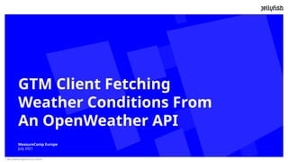 © 2021 Jellyfish Digital Group Limited Confidential & Proprietary
GTM Client Fetching
Weather Conditions From
An OpenWeather API
MeasureCamp Europe
July 2021
 