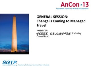 GENERAL SESSION:
Change is Coming to Managed
Travel
PRESENTER:
Scott Gillespie, Industry
Consultant
 