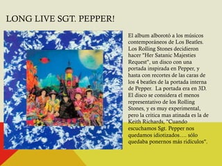 LONG LIVE SGT. PEPPER! 
El album alborotó a los músicos 
contemporáneos de Los Beatles. 
Los Rolling Stones decidieron 
ha...