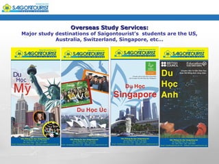 Overseas Study Services:
Major study destinations of Saigontourist’s students are the US,
            Australia, Switzerland, Singapore, etc…
 