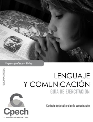 Programa para Terceros Medios
GUIC3ALCA04003V3




                                            LENGUAJE
                                      Y COMUNICACIÓN
                                                      GUÍA DE EJERCITACIÓN

                                                   Contexto sociocultural de la comunicación
 