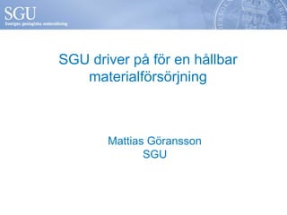 SGU driver på för en hållbar 
materialförsörjning 
Mattias Göransson 
SGU 
 