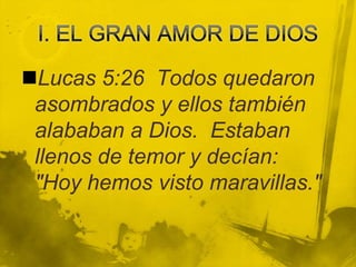 I. EL GRAN AMOR DE DIOSLucas 5:26  Todos quedaron asombrados y ellos también alababan a Dios.  Estaban llenos de temor y decían:  "Hoy hemos visto maravillas."