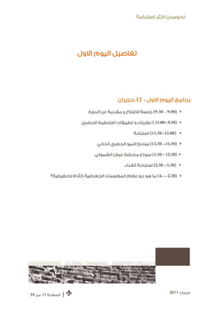 ‫ﻧﺤﻮﻣﺪﻥ ﺍﻛﺜﺮ ﺍﺳﺘﺪﺍﻣﺔ‬




                       ‫ﺗﻔﺎﺻﻴﻞ ﺍﻟﻴﻮﻡ ﺍﻻﻭﻝ‬




                                          ‫ﺑﺮﻧﺎﻣﺞ ﺍﻟﻴﻮﻡ ﺍﻻﻭﻝ : 21 ﺣﺰﻳﺮﺍﻥ‬
                            ‫‪ (9:30 – 9:00) ‬ﺟﻠﺴﺔ ﺍﻻﻓﺘﺘﺎﺡ ﻭ ﻣﻘﺪﻣﺔ ﻋﻦ ﺍﻟﺪﻭﺭﺓ‬

                         ‫‪ ( 11:00-9:30) ‬ﻧﻈﺮﻳﺎﺕ ﻭ ﺗﻄﺒﻴﻘﺎﺕ ﺍﻟﺘﺨﻄﻴﻂ ﺍﻟﺤﻀﺮﻱ‬

                                                  ‫‪ (11:30-11:00) ‬ﺍﺳﺘﺮﺍﺣﺔ‬

                                ‫‪ (12:30 -11:30) ‬ﻣﺒﺎﺩﺉ ﺍﻟﻨﻤﻮ ﺍﻟﺤﻀﺮﻱ ﺍﻟﺬﻛﻲ‬

                               ‫‪ (1:30- 12:30) ‬ﻧﻤﻮﺫﺝ ﻣﺨﻄﻂ ﻋﻤﺎﻥ ﺍﻟﺸﻤﻮﻟﻲ‬

                                              ‫‪ (2:30 -1:30) ‬ﺍﺳﺘﺮﺍﺣﺔ ﺍﻟﻐﺪﺍﺀ‬

          ‫‪ (4:00 -2:30) ‬ﻣﺎ ﻫﻮ ﺩﻭﺭ ﻧﻈﺎﻡ ﺍﻟﻤﻌﻠﻮﻣﺎﺕ ﺍﻟﺠﻐﺮﺍﻓﻴﺔ ﻛﺄﺩﺍﺓ ﺗﺨﻄﻴﻄﻴﺔ؟‬




                                                                     ‫ﺣﺰﻳﺮﺍﻥ 1102‬
‫ﺍﻟﺼﻔﺤﺔ 11 ﻣﻦ 95‬   ‫|‬
 