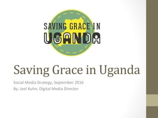 Saving	
  Grace	
  in	
  Uganda	
  
Social	
  Media	
  Strategy,	
  September	
  2016	
  
By:	
  Joel	
  Kuhn,	
  Digital	
  Media	
  Director	
  
 