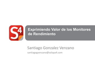 Exprimiendo Valor de los Monitores
de Rendimiento


Santiago Gonzalez Venzano
santiagogvenzano@solapa4.com
 
