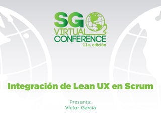11a.	
  edición	
  
Integración de Lean UX en Scrum
Presenta:
Víctor García
 