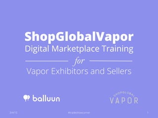 ShopGlobalVapor
Digital Marketplace Training
for
Vapor Exhibitors and Sellers
3/4/15 1#tradeshowcorner
 