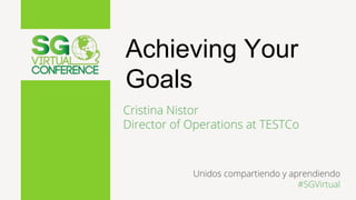 Achieving Your
Goals
Cristina Nistor
Director of Operations at TESTCo
Unidos compartiendo y aprendiendo
#SGVirtual
 