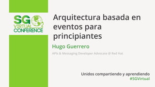 #SGVirtual
Arquitectura basada en
eventos para
principiantes
Hugo Guerrero
APIs & Messaging Developer Advocate @ Red Hat
Unidos compartiendo y aprendiendo
#SGVirtual
 