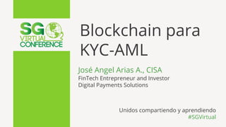 Blockchain para
KYC-AML
José Angel Arias A., CISA
FinTech Entrepreneur and Investor
Digital Payments Solutions
Unidos compartiendo y aprendiendo
#SGVirtual
 