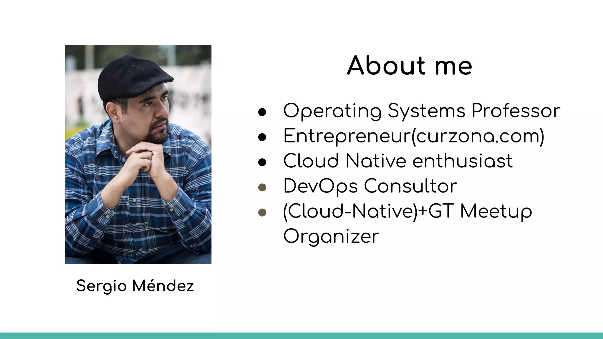 About me
● Operating Systems Professor
● Entrepreneur(curzona.com)
● Cloud Native enthusiast
● DevOps Consultor
● (Cloud-Native)+GT Meetup
Organizer
Sergio Méndez
 