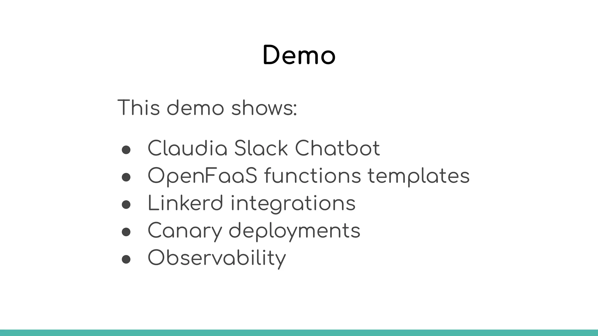 Demo
This demo shows:
● Claudia Slack Chatbot
● OpenFaaS functions templates
● Linkerd integrations
● Canary deployments
● Observability
 