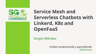 Service Mesh and
Serverless Chatbots with
Linkerd, K8s and
OpenFaaS
Sergio Méndez
Unidos compartiendo y aprendiendo
#SGVir...