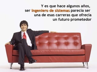Y es que hace algunos años,  ser  ingeniero de sistemas  parecía ser  una de esas carreras que ofrecía un futuro prometedor 