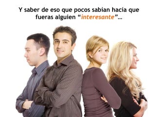 Y saber de eso que pocos sabían hacía que fueras alguien “ interesante ” … 