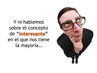 Y ni hablemos sobre el concepto de “ interesante ”  en el que nos tiene la mayoría… 