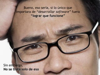 Sin embargo, No se trata solo de eso Bueno, eso sería, si lo único que importara de  “desarrollar software”  fuera  “lograr que funcione” 
